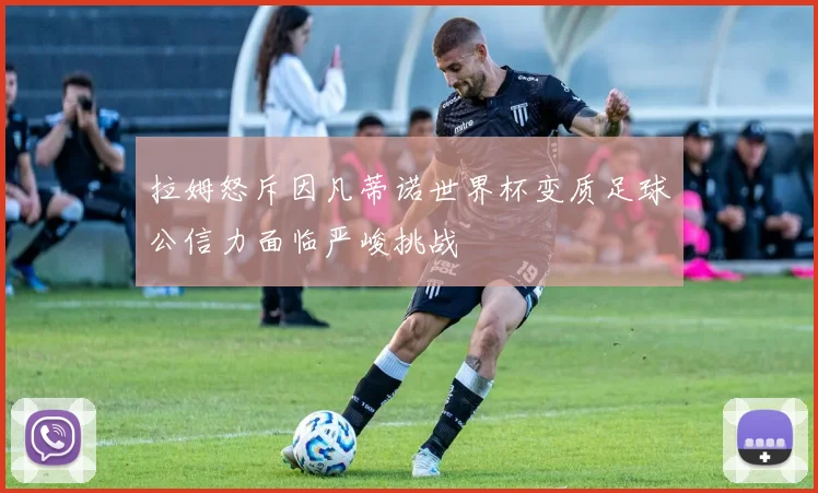 拉姆怒斥因凡蒂诺世界杯变质足球公信力面临严峻挑战