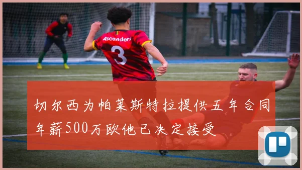 切尔西为帕莱斯特拉提供五年合同年薪500万欧他已决定接受