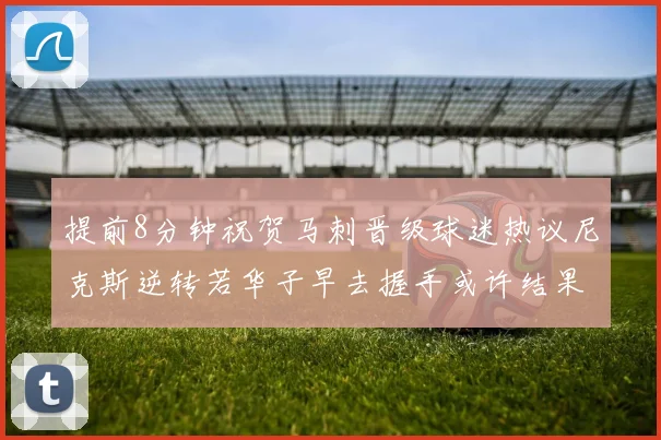 提前8分钟祝贺马刺晋级球迷热议尼克斯逆转若华子早去握手或许结果不同