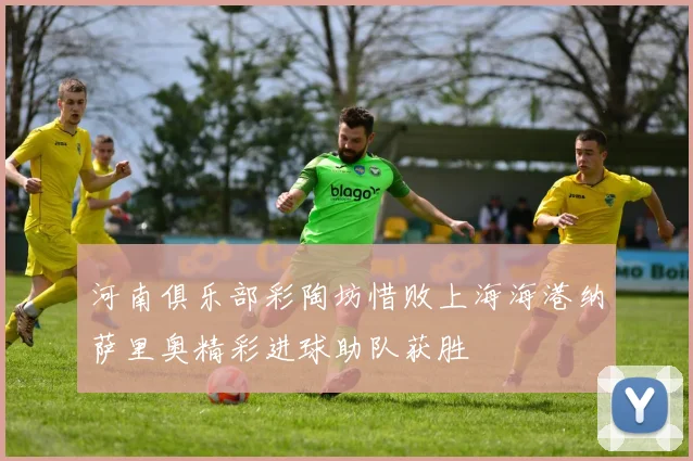河南俱乐部彩陶坊惜败上海海港纳萨里奥精彩进球助队获胜
