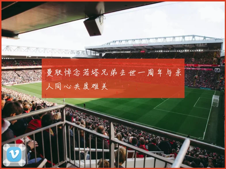 曼联悼念若塔兄弟去世一周年与亲人同心共度难关