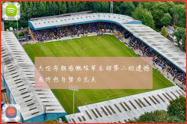 杰伦布朗感慨绿军东部第二的遗憾或许也与努力无关