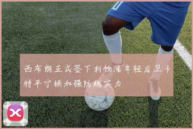 西布朗正式签下利物浦年轻后卫卡特平宁顿加强防线实力